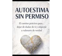 AUTOESTIMA SIN PERMISO: EL CAMINO PRÁCTICO PARA DEJAR DE DUDAR DE TI Y EMPEZAR A VALORARTE DE VERDAD
