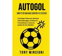 AUTOGOL: Smetti di giocare contro te stesso! Psicologia Tattica per eliminare l'Autosabotaggio, smettere di Procrastinare e vincere la partita dei tuoi Obiettivi.