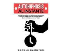Autohipnosis al Instante: Los Mejores Secretos de los Hipnotistas para Conseguir Riquezas, Dejar las Adicciones y Bajar de Peso Usando Hipnosis