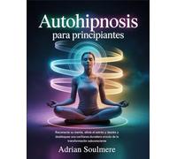 Autohipnosis para principiantes: Reconecte su mente, alivie el estrés y desbloquee una confianza duradera a través de la transformación subconsciente
