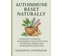 Autoimmune Reset Naturally: A Holistic Guide to Nourishing Your Body with Nutrition, Herbs, and Integrative Practices