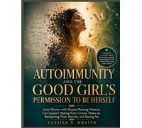 AUTOIMMUNITY AND THE GOOD GIRL'S PERMISSION TO BE HERSELF: How Women with People-Pleasing Patterns Can Support Healing from Chronic Illness by Reclaiming Their Identity and Saying No