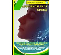 Autoipnosi in 21 Giorni: Tecniche Pratiche ed Esercizi per Risultati Immediati. La Guida all'Autoipnosi per Dormire Meglio, Vincere Ansia e Dolore Cronico: Training Autogeno e Potere della Mente