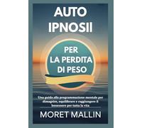AUTOIPNOSI PER LA PERDITA DI PESO: Una guida alla programmazione mentale per dimagrire, equilibrare e raggiungere il benessere per tutta la vita