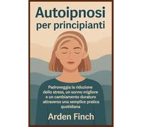 Autoipnosi per principianti: Padroneggia la riduzione dello stress, un sonno migliore e un cambiamento duraturo attraverso una semplice pratica quotidiana
