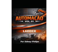 Automação Vol. 01 - Linguagem Ladder: Arquitetura de Controle Industrial Aplicada a PLC Engenharia de Automação com Linguagem Ladder, Máquinas de Estado, Diagnóstico e Controle PID