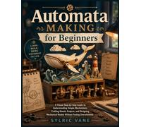 AUTOMATA MAKING FOR BEGINNERS: A Visual Step-by-Step Guide to Understanding Simple Mechanisms, Crafting Kinetic Projects, and Designing Mechanical Models Without Feeling Overwhelmed