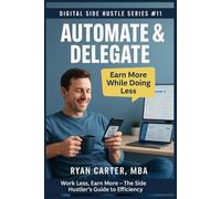 Automate & Delegate - Work Less, Earn More: The Side Hustler’s Guide to Efficiency
