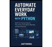 Automate Everyday Work with Python: Build Time-Saving Scripts for Files, Emails, Excel, Reports, Web Tasks, and Daily Productivity