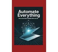 Automate Everything: How to Use Code to Simplify Work and Life