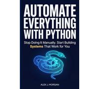 AUTOMATE EVERYTHING WITH PYTHON: Stop Doing It Manually. Start Building Systems That Work for You