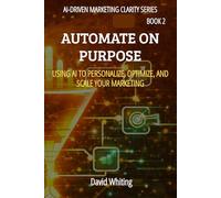 Automate On Purpose: Using AI to Personalize, Optimize, and Scale Your Marketing (AI Driven Marketing Clarity Series)