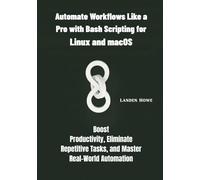 Automate Workflows Like a Pro with Bash Scripting for Linux and macOS: Boost Productivity, Eliminate Repetitive Tasks, and Master Real-World Automation