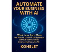 AUTOMATE YOUR BUSINESS WITH AI: Work Less, Earn More: The Practical Guide for Entrepreneurs Without Technical Skills (Smarter Business with AI)