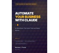 Automate Your Business with Claude: AI Workflows That Save Time and Make Money (The Claude AI Mastery Series)