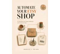 Automate Your Etsy Shop: AI Workflows for Order Fulfillment and Customer Care: Cut Admin Time by 60%, Answer Buyers Faster, and Get Back to Making (Series 3 - AI Automation for Etsy Sellers)