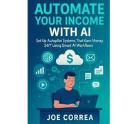 Automate Your Income With AI: Set Up Autopilot Systems That Earn Money 24/7 Using Smart AI Workflows (AI Income Empire)