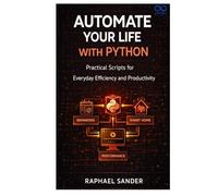 Automate Your Life with Python: Practical Scripts for Everyday Efficiency and Productivity