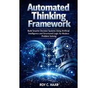 AUTOMATED THINKING FRAMEWORK: Build Smarter Decision Systems Using Artificial Intelligence and Structured Logic for Modern Problem Solving