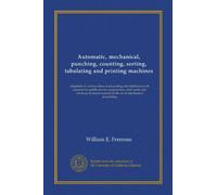 Automatic, mechanical, punching, counting, sorting, tabulating and printing machines: adaptable to various lines of accounting and statistical work ... in the art of mechanical accounting