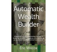 Automatic Wealth Builder: A beginner's guide to removing the fear of investing, building confidence, and setting up an automatic wealth machine from scratch.
