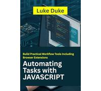 Automating Tasks with JavaScript: Build Practical Workflow Tools Including Browser Extensions
