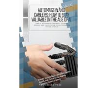 Automation and Careers: How to Stay Valuable in the Age of AI: Simple, Actionable Strategies to Adapt, Reskill, and Thrive in the Rapidly Changing Future of Work