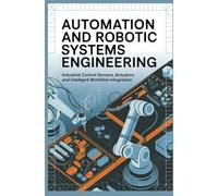 AUTOMATION AND ROBOTIC SYSTEMS ENGINEERING: Industrial Control Sensors Actuators and Intelligent Workflow Integration