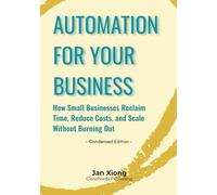 Automation for Your Business (Condensed Edition): How Small Businesses Reclaim Time, Reduce Costs, and Scale Without Burning Out