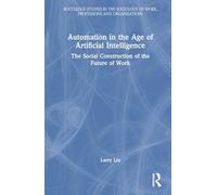 Automation in the Age of Artificial Intelligence: The Social Construction of the Future of Work (Routledge Studies in the Sociology of Work, Professions and Organisations)
