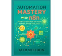Automation Mastery with n8n: Practical Workflow Solutions for Real-World Challenges: Streamline Operations with 13 Hands-On Projects for Scalable ... Scalable, AI-Driven Workflow Solutions)