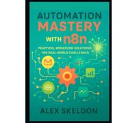Automation Mastery with n8n: Practical Workflow Solutions for Real-World Challenges: Streamline Operations with 13 Hands-On Projects for Scalable ... Scalable, AI-Driven Workflow Solutions)