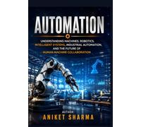 Automation: Understanding Machines, Robotics, Intelligent Systems, Industrial Automation, and the Future of Human-Machine Collaboration