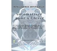 Automatiser pour S’Élever: 50 Solutions Automatisées par l’IA pour Gagner du Temps, Réduire les Coûts et Booster la Productivité