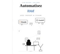 Automatisez tout avec ChatGPT & Claude: Le guide pratique pour bâtir des robots IA qui trient vos emails, lisent vos factures et bien d'autres