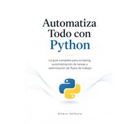 Automatiza Todo con Python: La guía completa para scripting, automatización de tareas y optimización de flujos de trabajo