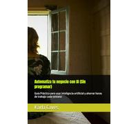 Automatiza tu negocio con IA (Sin programar): Guía Práctica para usar inteligncia artificial y ahorrar horas de trabajo cada semana