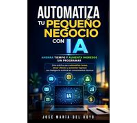 Automatiza tu pequeño negocio con IA: ahorra tiempo y aumenta ingresos sin programar: Guía práctica para automatizar tareas, atraer clientes e ingresos con inteligencia artificial sin conocimientos
