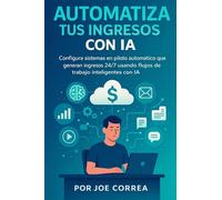 Automatiza Tus Ingresos Con IA: Configura sistemas en piloto automático que generan ingresos 24/7 usando flujos de trabajo inteligentes con IA: 8 (Serie de Negocios Online Con Ia)