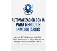 AUTOMATIZACIÓN CON IA PARA NEGOCIOS INMOBILIARIOS: La guía definitiva para agentes y PYMEs que quieren dejar de perder tiempo y multiplicar sus cierres.