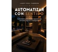 Automatizar Con Sentido: Guía práctica para diseñar espacios más cómodos, seguros e inteligentes.