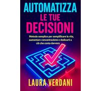 Automatizza le tue decisioni: Metodo semplice per semplificare la vita, aumentare concentrazione e dedicarti a ciò che conta davvero