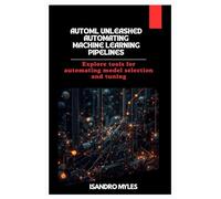 AutoML Unleashed Automating Machine Learning Pipelines: Explore tools for automating model selection and tuning