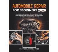 AUTOMOBILE REPAIR FOR BEGINNERS: A Hands-On DIY Manual for Diagnosing Issues, Performing Routine Maintenance, and Mastering Practical Garage Repairs at Home