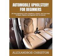 AUTOMOBILE UPHOLSTERY FOR BEGINNERS: DIY Auto Upholstery: Seats, Headliners, Carpets, And Learn How To Repair, Replace, And Upgrade Your Car Interior