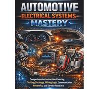 Automotive Electrical Systems Mastery: Comprehensive Instruction Covering Testing Strategy, Wiring Logic, Communication Networks, and Service Accuracy (Complete Guide to Automotive Systems)