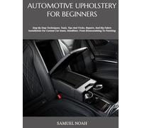 AUTOMOTIVE UPHOLSTERY FOR BEGINNERS: Step By Step Techniques, Tools, Tips And Tricks, Repairs, And Diy Fabric Installation For Custom Car Seats, Headliner, From Disassembling To Finishing