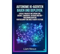 Autonome KI-Agenten bauen und deployen: 8 reale Projekte mit OpenAI SDK, CrewAI: LangGraph, AutoGen und MCP - Von Grundlagen bis fortgeschrittene Multi-Agent-Systeme