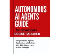 Autonomous AI Agents Guide for Developers: Design Reliable Agentic Applications with Python, APIs, RAG, Memory, and Human Oversight