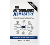 AUTONOMOUS AI MASTERY: Build, Deploy, and Scale Autonomous Agents That Generate Real Business Value